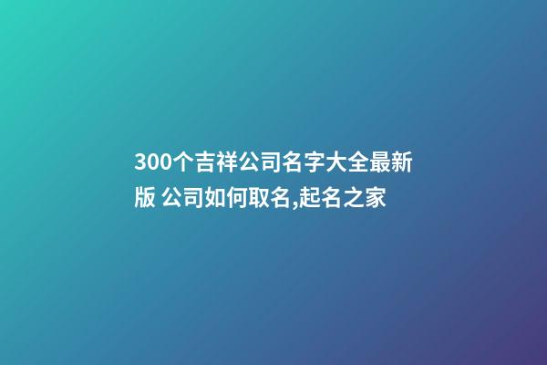 300个吉祥公司名字大全最新版 公司如何取名,起名之家-第1张-公司起名-玄机派